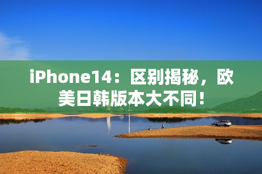 iPhone14：區(qū)別揭秘，歐美日韓版本大不同！