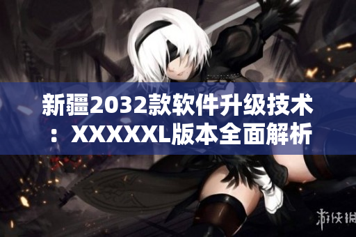 新疆2032款軟件升級技術(shù)：XXXXXL版本全面解析