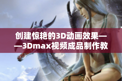 創建驚艷的3D動畫效果——3Dmax視頻成品制作教程