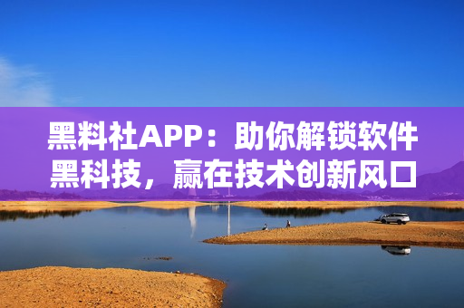 黑料社APP：助你解鎖軟件黑科技，贏在技術創新風口