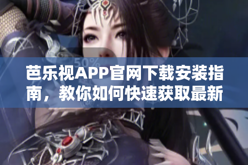 芭樂視APP官網下載安裝指南，教你如何快速獲取最新版本