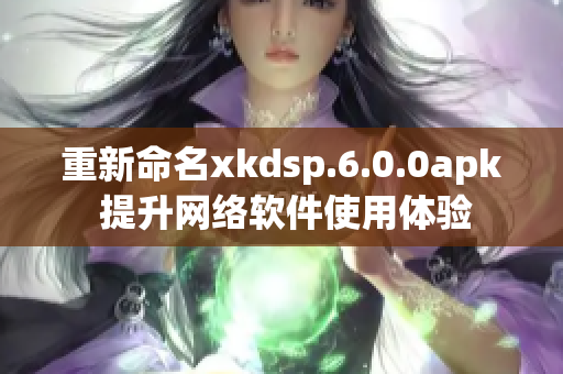 重新命名xkdsp.6.0.0apk 提升網(wǎng)絡(luò)軟件使用體驗(yàn)