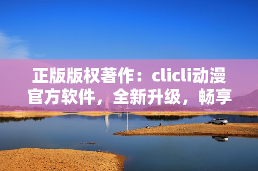 正版版權著作：clicli動漫官方軟件，全新升級，暢享無限動漫精彩。