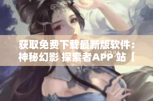 獲取免費下載最新版軟件：神秘幻影 探索者APP 站【軟件名稱】