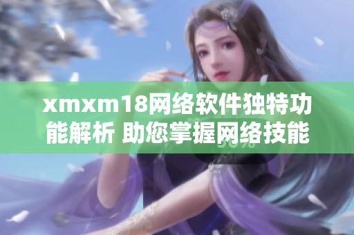 xmxm18網(wǎng)絡(luò)軟件獨(dú)特功能解析 助您掌握網(wǎng)絡(luò)技能