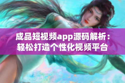 成品短視頻app源碼解析：輕松打造個(gè)性化視頻平臺(tái)