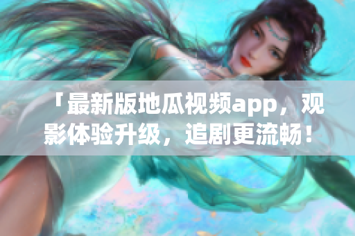 「最新版地瓜視頻app，觀影體驗升級，追劇更流暢！」