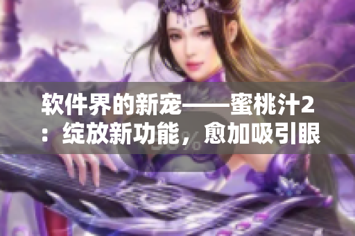 軟件界的新寵——蜜桃汁2：綻放新功能，愈加吸引眼球