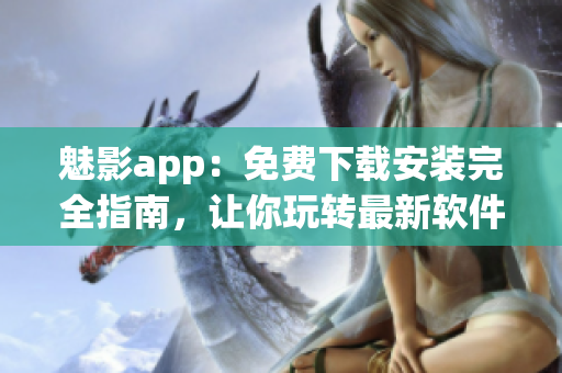 魅影app：免費(fèi)下載安裝完全指南，讓你玩轉(zhuǎn)最新軟件