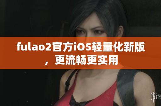 fulao2官方iOS輕量化新版，更流暢更實用