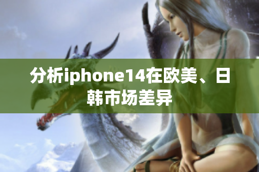 分析iphone14在歐美、日韓市場差異