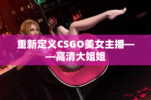 重新定義CSGO美女主播——高清大姐姐