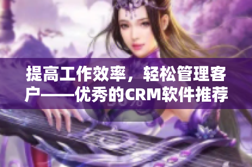 提高工作效率，輕松管理客戶——優(yōu)秀的CRM軟件推薦