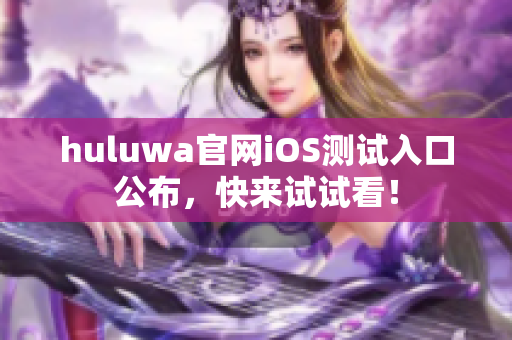 huluwa官網(wǎng)iOS測(cè)試入口公布，快來(lái)試試看！