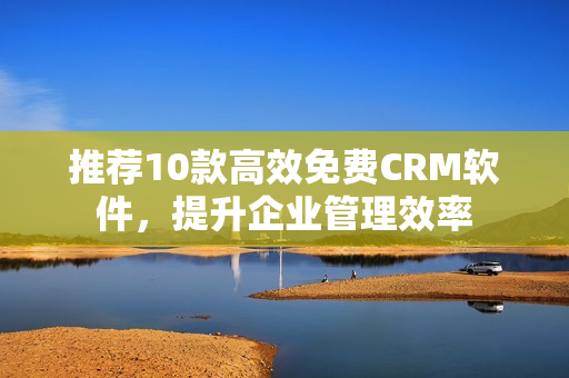 推薦10款高效免費(fèi)CRM軟件，提升企業(yè)管理效率