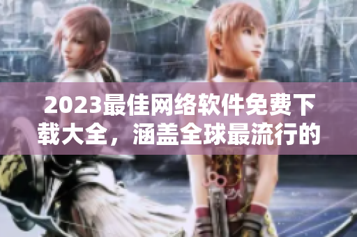 2023最佳網(wǎng)絡(luò)軟件免費(fèi)下載大全，涵蓋全球最流行的軟件完美推薦！