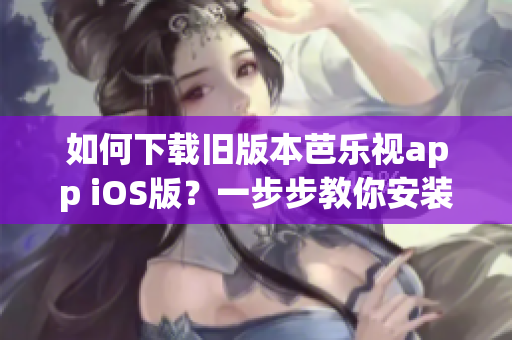 如何下載舊版本芭樂視app iOS版？一步步教你安裝享受高品質視頻體驗！