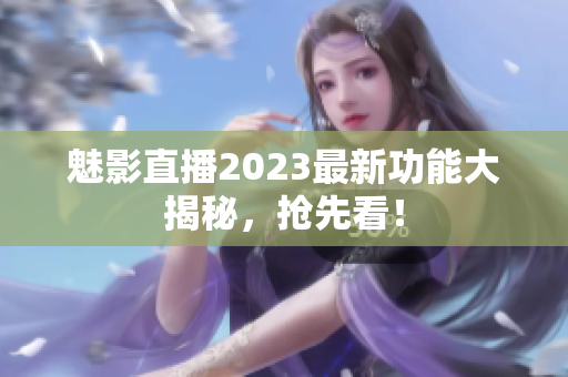 魅影直播2023最新功能大揭秘，搶先看！