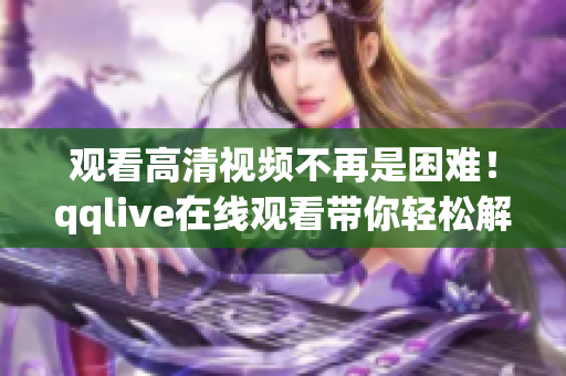 觀看高清視頻不再是困難！qqlive在線觀看帶你輕松解決！