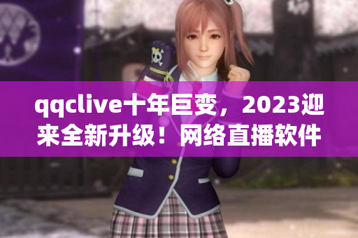 qqclive十年巨變，2023迎來全新升級！網絡直播軟件再創輝煌