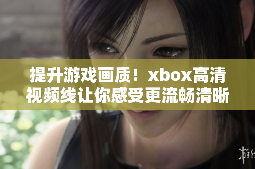 提升游戲畫質！xbox高清視頻線讓你感受更流暢清晰的游戲體驗