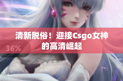 清新脫俗！迎接Csgo女神的高清崛起