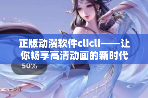 正版動漫軟件clicli——讓你暢享高清動畫的新時代