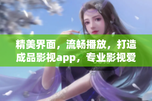 精美界面，流暢播放，打造成品影視app，專業(yè)影視愛好者首選