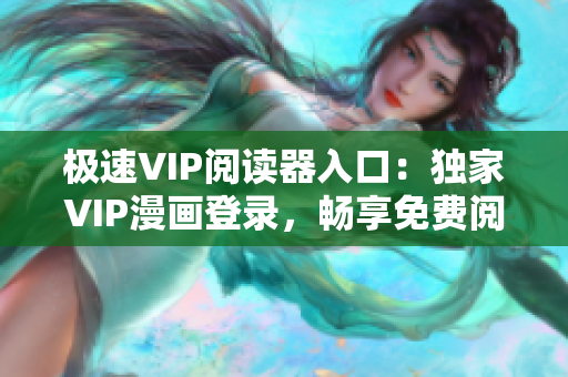 極速VIP閱讀器入口：獨家VIP漫畫登錄，暢享免費閱讀福利