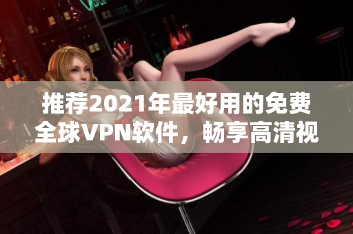 推薦2021年最好用的免費全球VPN軟件，暢享高清視頻韓劇體驗