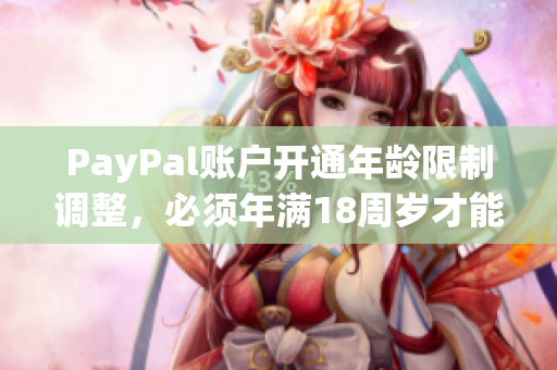 PayPal賬戶開通年齡限制調(diào)整，必須年滿18周歲才能注冊(cè)使用