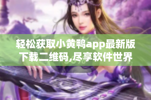 輕松獲取小黃鴨app最新版下載二維碼,盡享軟件世界的樂趣