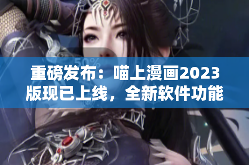 重磅發(fā)布：喵上漫畫2023版現(xiàn)已上線，全新軟件功能值得期待！