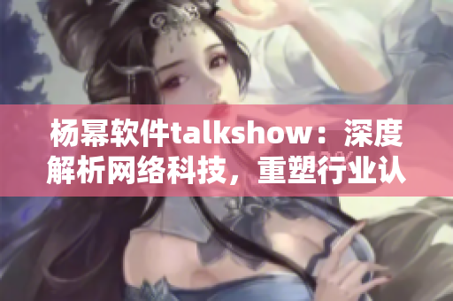 楊冪軟件talkshow：深度解析網絡科技，重塑行業認知