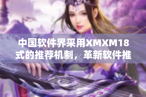 中國軟件界采用XMXM18式的推薦機制，革新軟件推薦方式