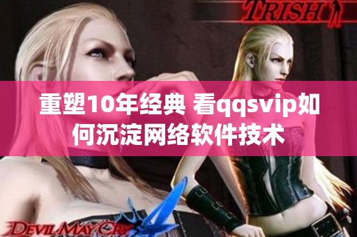 重塑10年經典 看qqsvip如何沉淀網絡軟件技術