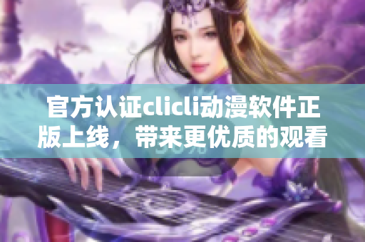 官方認證clicli動漫軟件正版上線，帶來更優(yōu)質的觀看體驗！