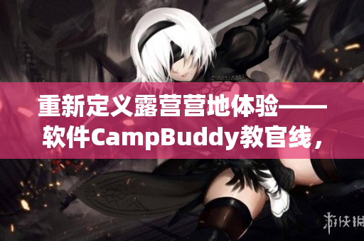 重新定義露營營地體驗——軟件CampBuddy教官線，帶你玩轉自然世界