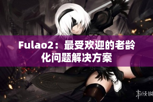 Fulao2：最受歡迎的老齡化問題解決方案