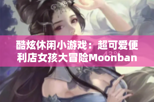 酷炫休閑小游戲：超可愛(ài)便利店女孩大冒險(xiǎn)Moonband