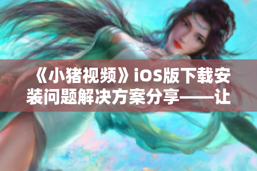 《小豬視頻》iOS版下載安裝問題解決方案分享——讓你的視頻播放更暢快！