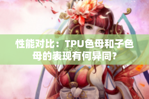 性能對(duì)比：TPU色母和子色母的表現(xiàn)有何異同？