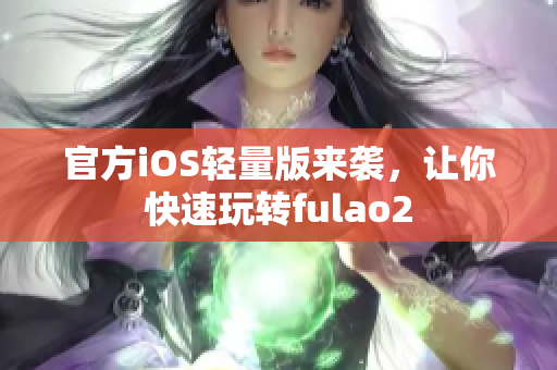 官方iOS輕量版來襲，讓你快速玩轉fulao2