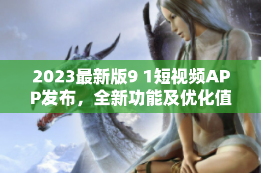 2023最新版9 1短視頻APP發布，全新功能及優化值得期待！