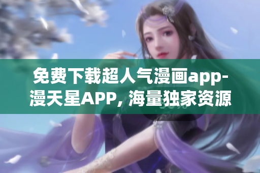 免費(fèi)下載超人氣漫畫app-漫天星APP, 海量獨(dú)家資源一鍵暢享