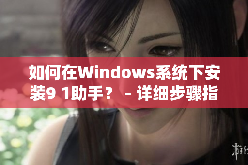 如何在Windows系統下安裝9 1助手？ - 詳細步驟指南