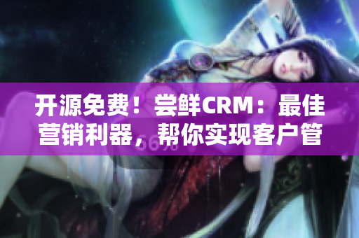 開源免費！嘗鮮CRM：最佳營銷利器，幫你實現客戶管理