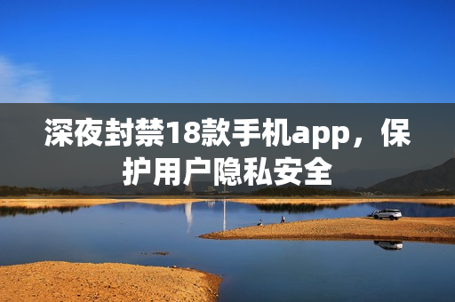 深夜封禁18款手機(jī)app，保護(hù)用戶隱私安全