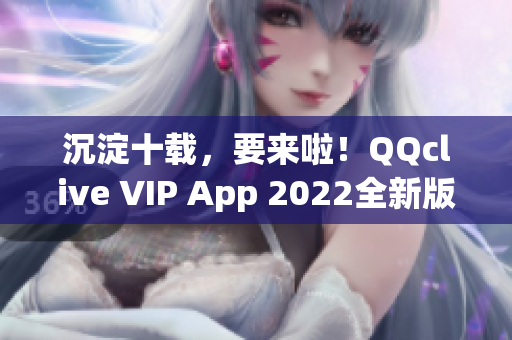 沉淀十載，要來(lái)啦！QQclive VIP App 2022全新版本即將上線！