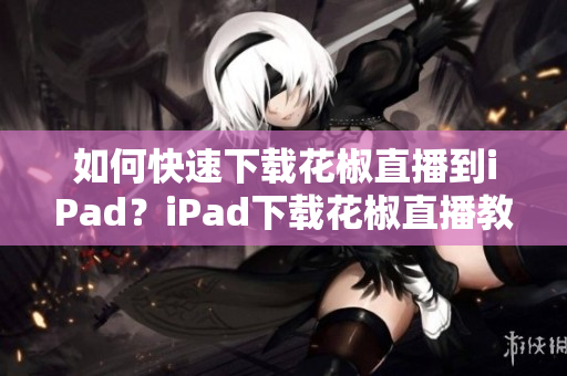 如何快速下載花椒直播到iPad？iPad下載花椒直播教程大全